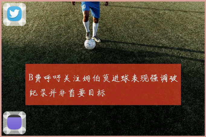 B费呼吁关注姆伯莫进球表现强调破纪录并非首要目标