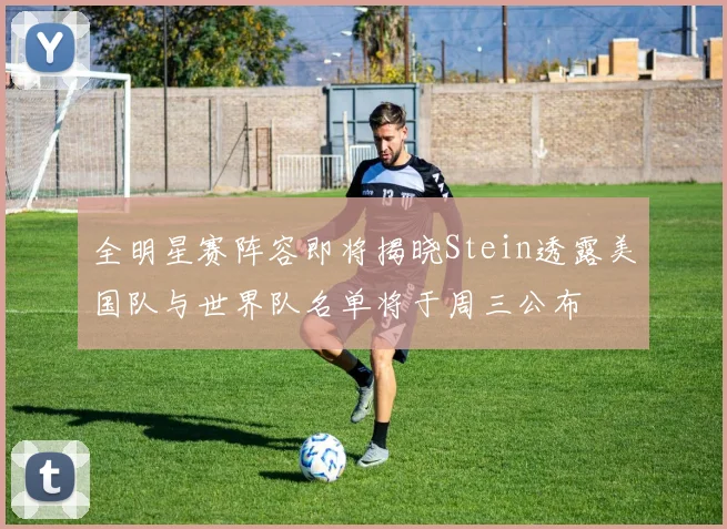 全明星赛阵容即将揭晓Stein透露美国队与世界队名单将于周三公布