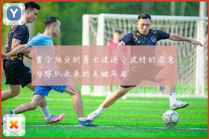 曾令旭分析勇士追逐小波特的深意与球队未来的关键布局