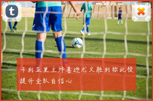 卡利亚里主帅喜迎尤文胜利称此役提升全队自信心