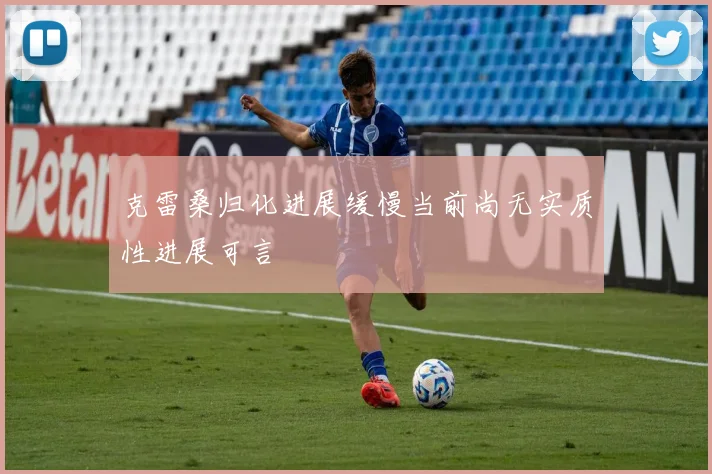 克雷桑归化进展缓慢当前尚无实质性进展可言