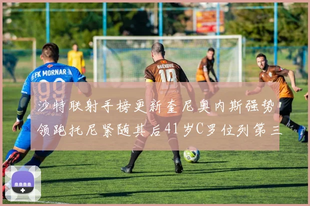 沙特联射手榜更新奎尼奥内斯强势领跑托尼紧随其后41岁C罗位列第三