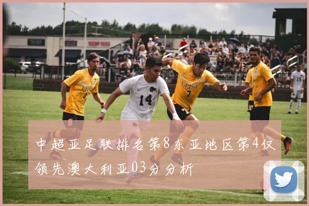 中超亚足联排名第8东亚地区第4仅领先澳大利亚03分分析