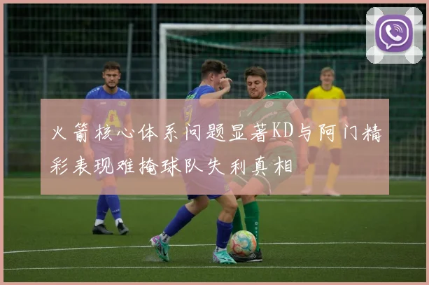 火箭核心体系问题显著KD与阿门精彩表现难掩球队失利真相