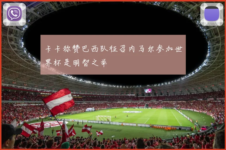 卡卡称赞巴西队征召内马尔参加世界杯是明智之举
