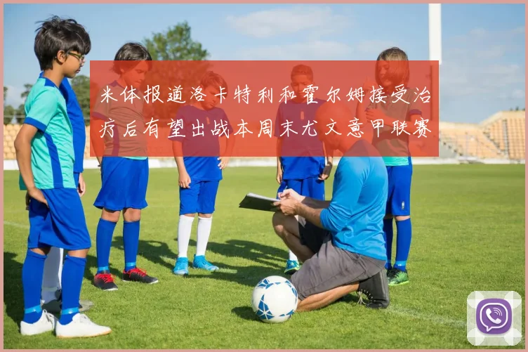 米体报道洛卡特利和霍尔姆接受治疗后有望出战本周末尤文意甲联赛