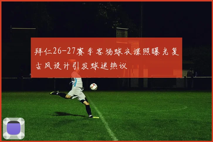 拜仁26-27赛季客场球衣谍照曝光复古风设计引发球迷热议