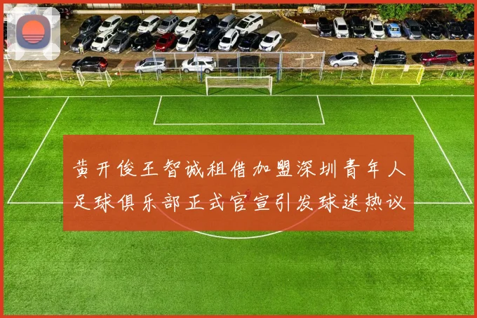 黄开俊王智诚租借加盟深圳青年人足球俱乐部正式官宣引发球迷热议
