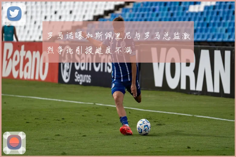 罗马诺曝加斯佩里尼与罗马总监激烈争论引援进度不满