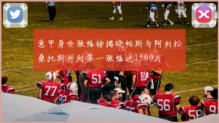 意甲身价涨幅榜揭晓帕斯与阿利松桑托斯并列第一涨幅达1500万