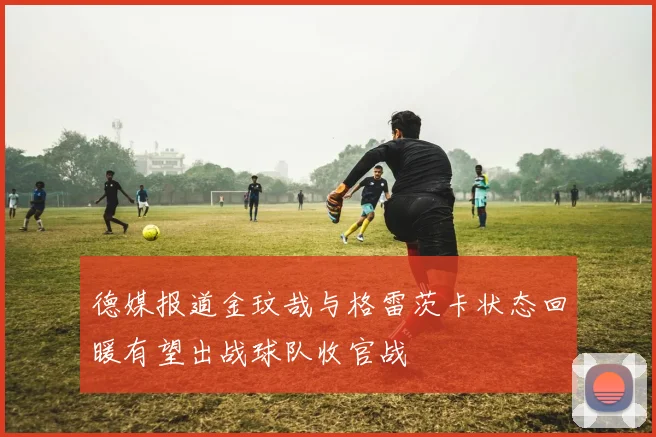德媒报道金玟哉与格雷茨卡状态回暖有望出战球队收官战