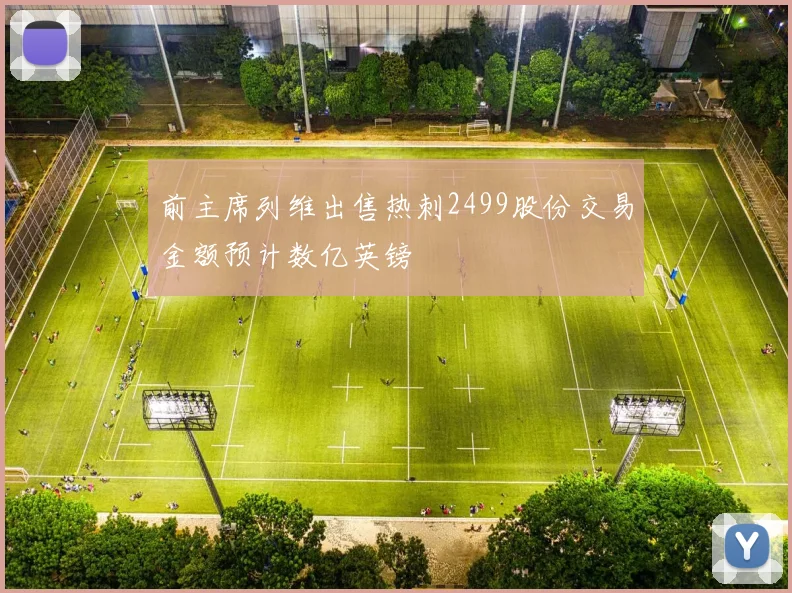 前主席列维出售热刺2499股份交易金额预计数亿英镑