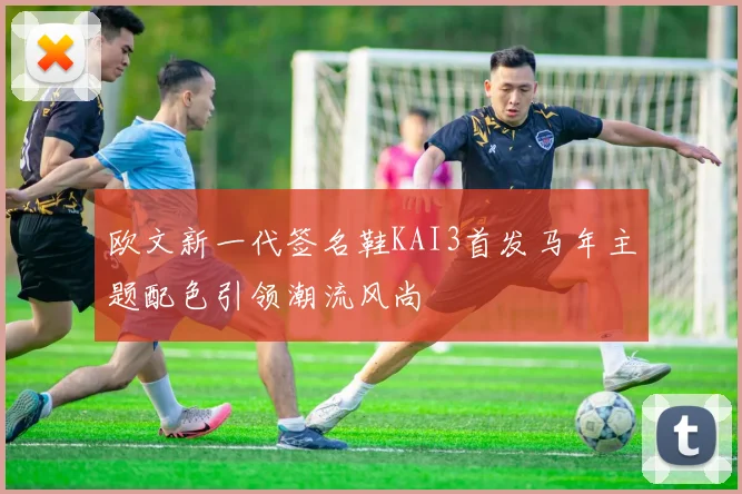 欧文新一代签名鞋KAI3首发马年主题配色引领潮流风尚