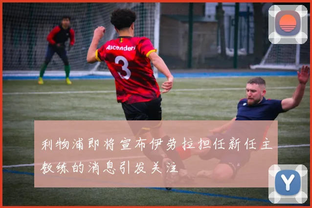 利物浦即将宣布伊劳拉担任新任主教练的消息引发关注