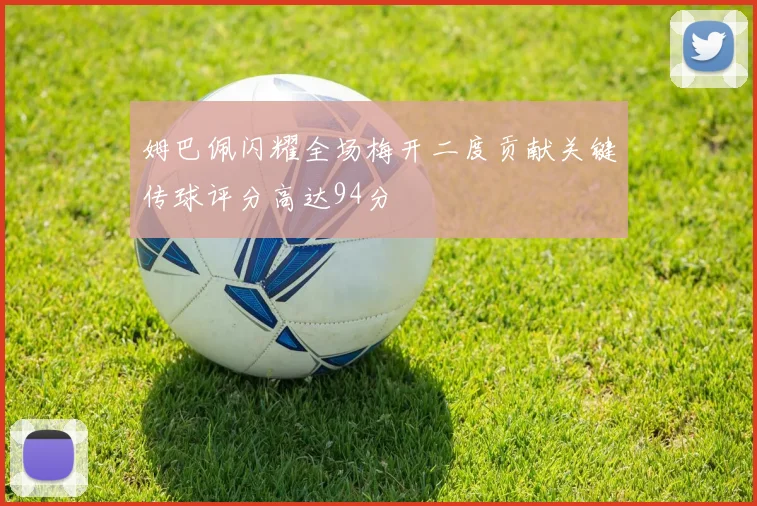 姆巴佩闪耀全场梅开二度贡献关键传球评分高达94分
