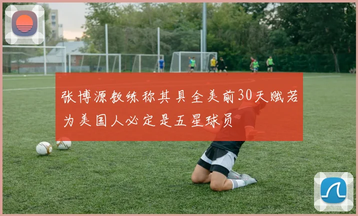 张博源教练称其具全美前30天赋若为美国人必定是五星球员