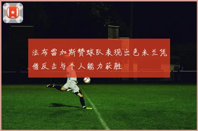 法布雷加斯赞球队表现出色米兰凭借反击与个人能力获胜