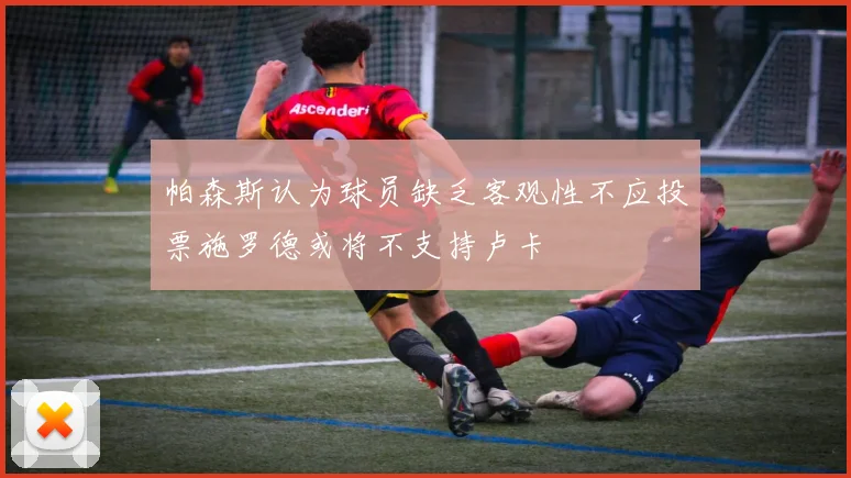 帕森斯认为球员缺乏客观性不应投票施罗德或将不支持卢卡