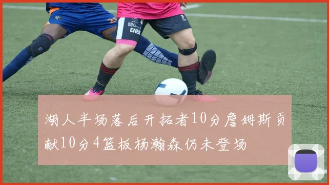 湖人半场落后开拓者10分詹姆斯贡献10分4篮板杨瀚森仍未登场