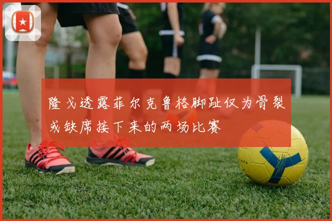 隆戈透露菲尔克鲁格脚趾仅为骨裂或缺席接下来的两场比赛