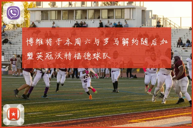 博维将于本周六与罗马解约随后加盟英冠沃特福德球队