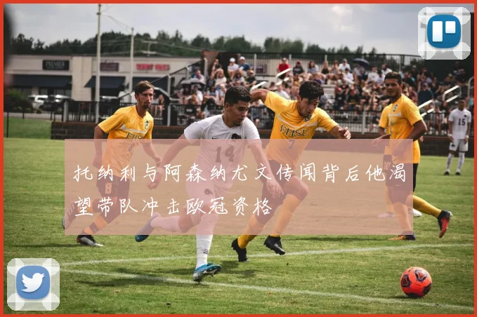 托纳利与阿森纳尤文传闻背后他渴望带队冲击欧冠资格