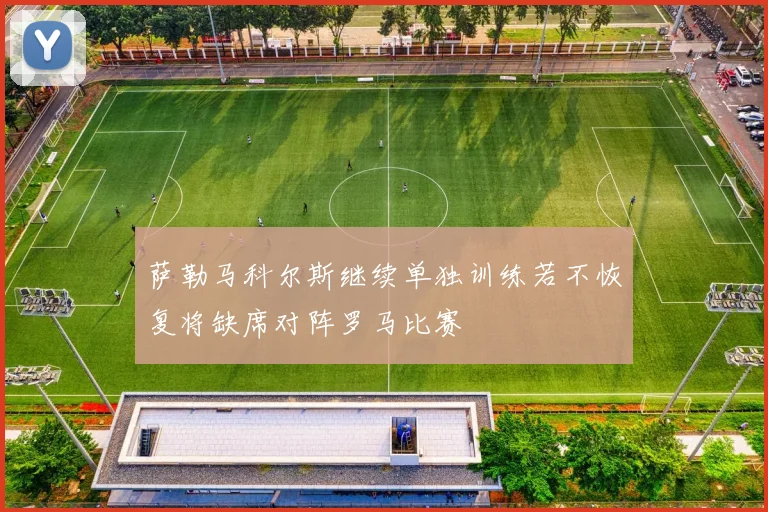 萨勒马科尔斯继续单独训练若不恢复将缺席对阵罗马比赛