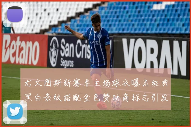 尤文图斯新赛季主场球衣曝光经典黑白条纹搭配金色赞助商标志引发期待