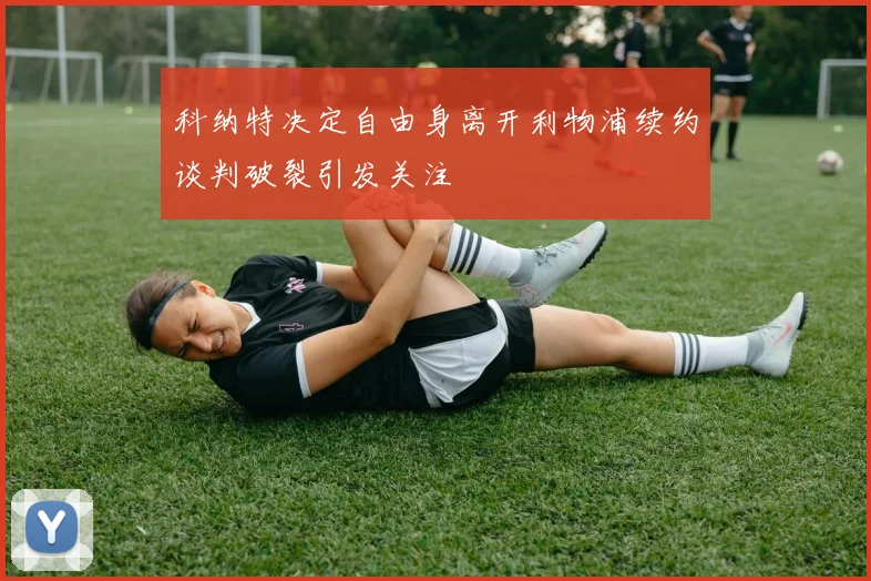 科纳特决定自由身离开利物浦续约谈判破裂引发关注